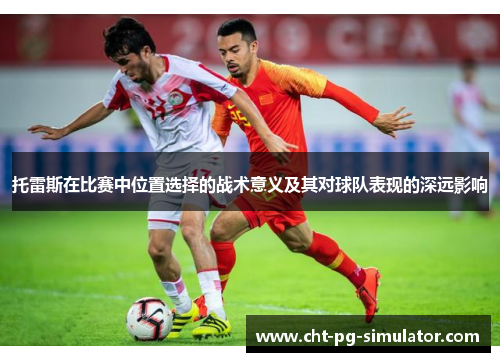 托雷斯在比赛中位置选择的战术意义及其对球队表现的深远影响