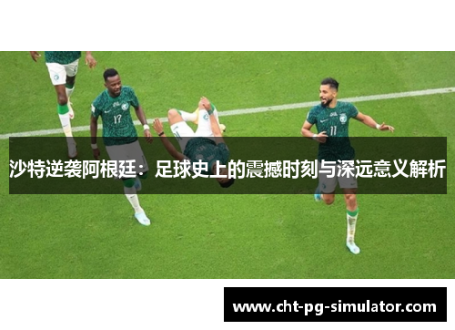 沙特逆袭阿根廷：足球史上的震撼时刻与深远意义解析