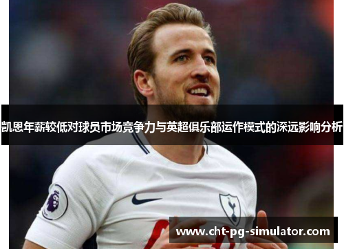 凯恩年薪较低对球员市场竞争力与英超俱乐部运作模式的深远影响分析