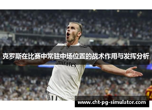 克罗斯在比赛中常驻中场位置的战术作用与发挥分析