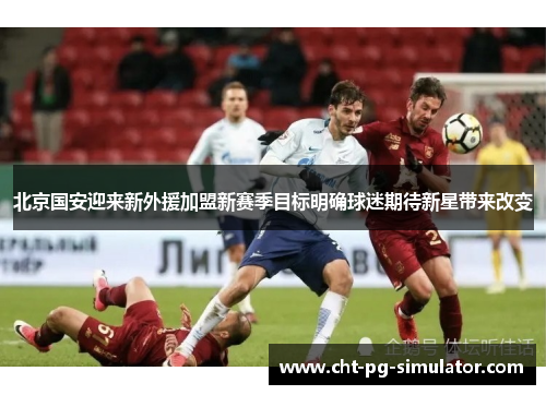 北京国安迎来新外援加盟新赛季目标明确球迷期待新星带来改变