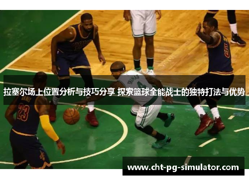 拉塞尔场上位置分析与技巧分享 探索篮球全能战士的独特打法与优势