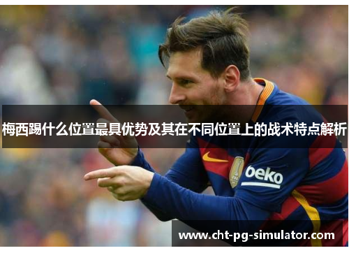 梅西踢什么位置最具优势及其在不同位置上的战术特点解析