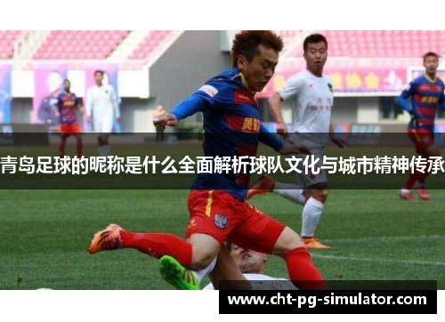 青岛足球的昵称是什么全面解析球队文化与城市精神传承