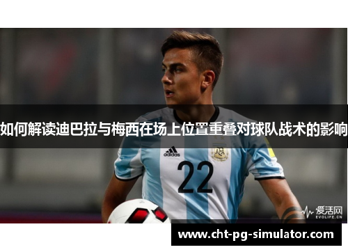 如何解读迪巴拉与梅西在场上位置重叠对球队战术的影响