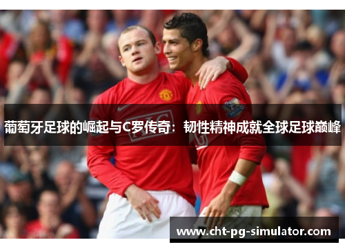 葡萄牙足球的崛起与C罗传奇：韧性精神成就全球足球巅峰