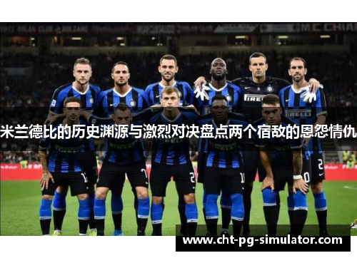 米兰德比的历史渊源与激烈对决盘点两个宿敌的恩怨情仇