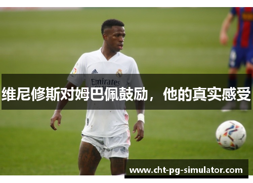 维尼修斯对姆巴佩鼓励，他的真实感受