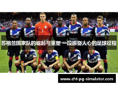 苏格兰国家队的崛起与重塑 一段振奋人心的足球征程