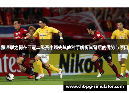 蒙通联为何在亚冠二级赛中领先其他对手解析其背后的优势与原因