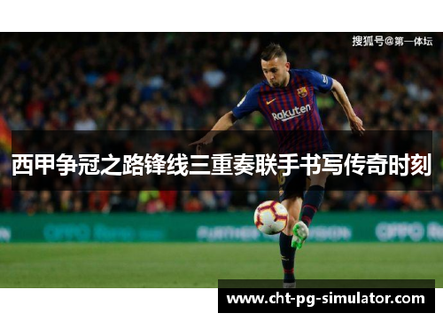 西甲争冠之路锋线三重奏联手书写传奇时刻