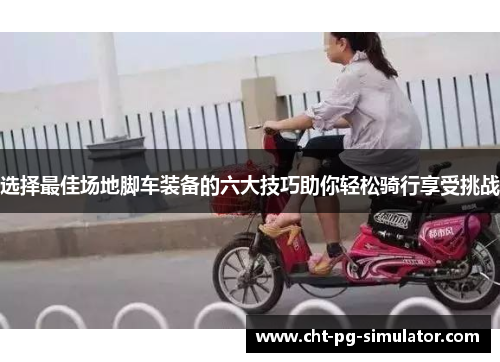 选择最佳场地脚车装备的六大技巧助你轻松骑行享受挑战