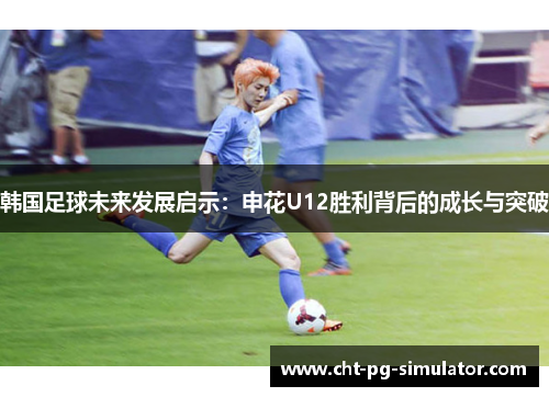 韩国足球未来发展启示：申花U12胜利背后的成长与突破