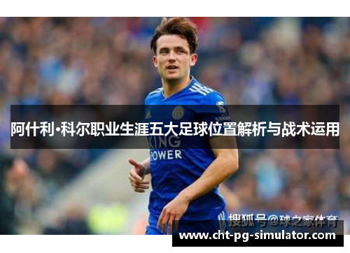 阿什利·科尔职业生涯五大足球位置解析与战术运用