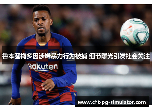 鲁本塞梅多因涉嫌暴力行为被捕 细节曝光引发社会关注