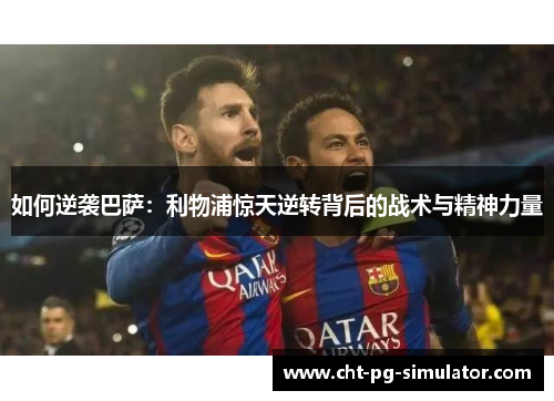 如何逆袭巴萨：利物浦惊天逆转背后的战术与精神力量