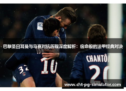 巴黎圣日耳曼与马赛对抗历程深度解析：宿命般的法甲经典对决