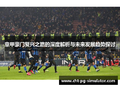 意甲豪门复兴之路的深度解析与未来发展趋势探讨