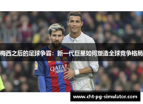 梅西之后的足球争霸:新一代巨星如何塑造全球竞争格局 梅西之后的足球争霸:新一代巨星如何塑造全球竞争格局