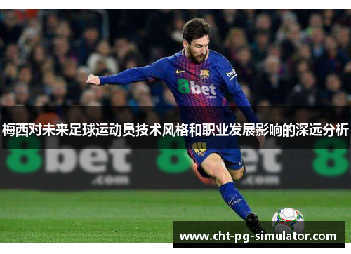 梅西对未来足球运动员技术风格和职业发展影响的深远分析