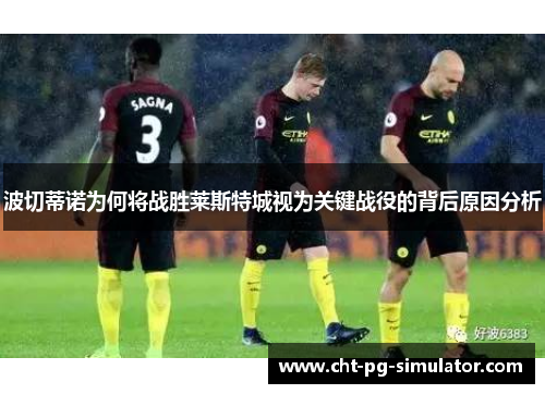 波切蒂诺为何将战胜莱斯特城视为关键战役的背后原因分析 波切蒂诺为何将战胜莱斯特城视为关键战役的背后原因分析