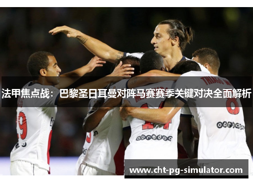 法甲焦点战：巴黎圣日耳曼对阵马赛赛季关键对决全面解析