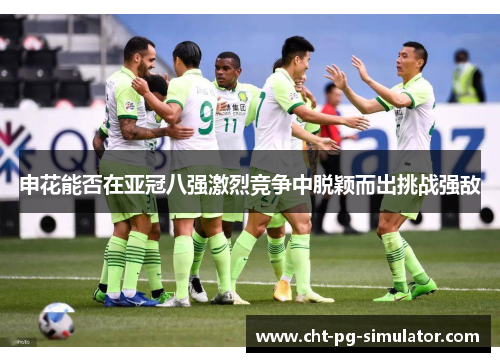 申花能否在亚冠八强激烈竞争中脱颖而出挑战强敌