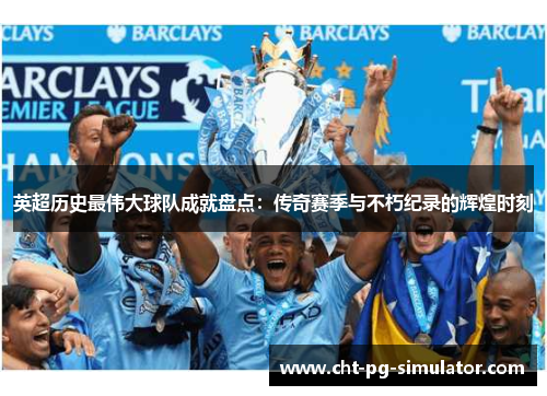 英超历史最伟大球队成就盘点:传奇赛季与不朽纪录的辉煌时刻 英超历史最伟大球队成就盘点:传奇赛季与不朽纪录的辉煌时刻